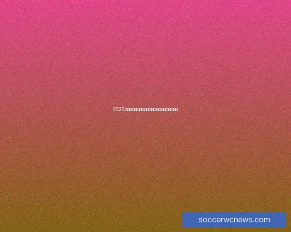 2026世界杯最新竞猜盘口分析与热门球队投注趋势预测