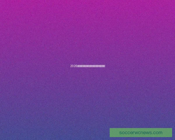 2026世界杯参赛球队实力全解析与最新排名预测