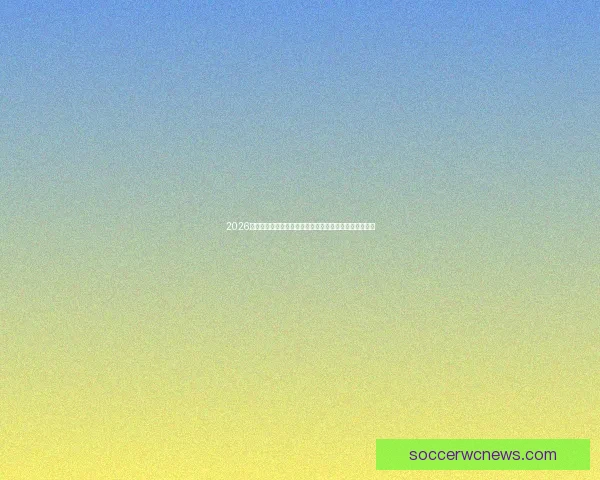 2026世界杯晋级球队全景解析豪强新势力与黑马格局终极展望