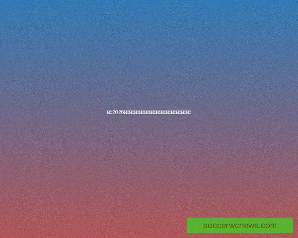 围绕2026世界杯扩军新格局与全球足球版图重塑的深度观察与趋势分析